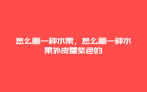 怎么画一种水果，怎么画一种水果外皮是紫色的