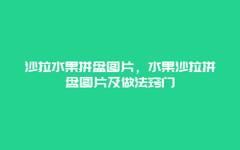 沙拉水果拼盘图片，水果沙拉拼盘图片及做法窍门