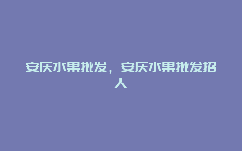 安庆水果批发，安庆水果批发招人