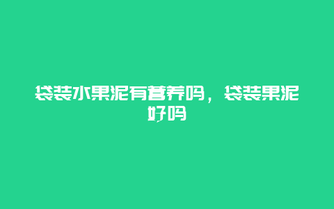 袋装水果泥有营养吗，袋装果泥好吗