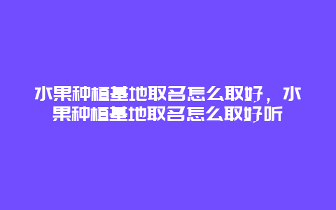 水果种植基地取名怎么取好，水果种植基地取名怎么取好听