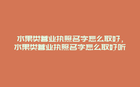 水果类营业执照名字怎么取好，水果类营业执照名字怎么取好听