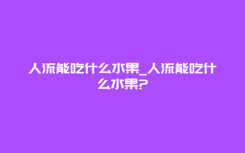 人流能吃什么水果_人流能吃什么水果?