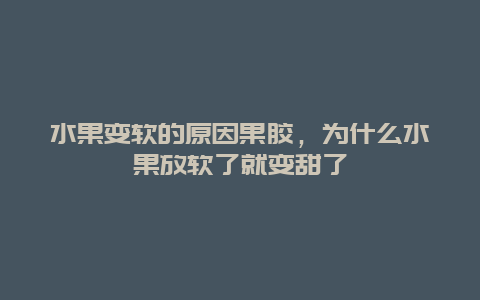 水果变软的原因果胶，为什么水果放软了就变甜了