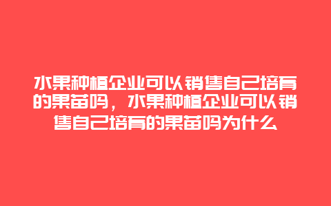 水果种植企业可以销售自己培育的果苗吗，水果种植企业可以销售自己培育的果苗吗为什么