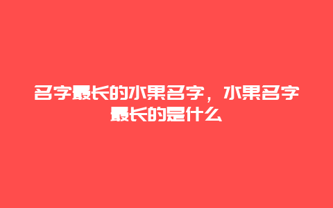 名字最长的水果名字，水果名字最长的是什么