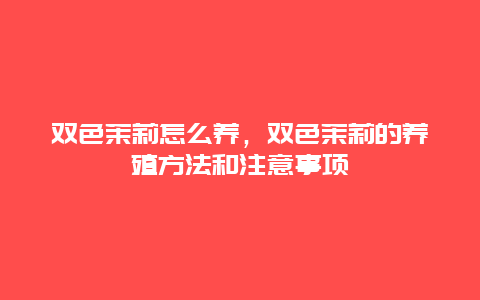 双色茉莉怎么养，双色茉莉的养殖方法和注意事项