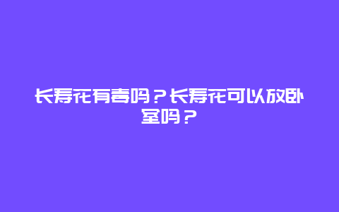 长寿花有毒吗？长寿花可以放卧室吗？