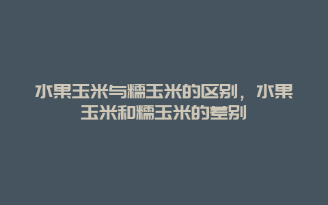 水果玉米与糯玉米的区别，水果玉米和糯玉米的差别