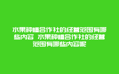 水果种植合作社的经营范围有哪些内容 水果种植合作社的经营范围有哪些内容呢