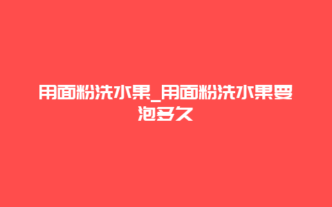 用面粉洗水果_用面粉洗水果要泡多久