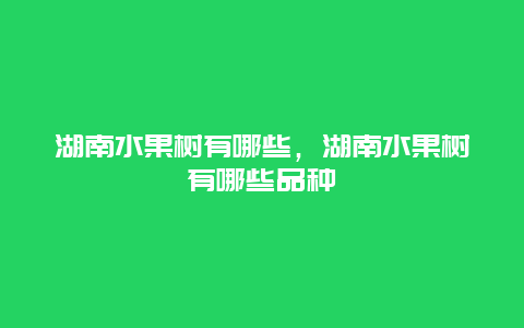 湖南水果树有哪些，湖南水果树有哪些品种