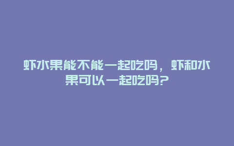 虾水果能不能一起吃吗，虾和水果可以一起吃吗?