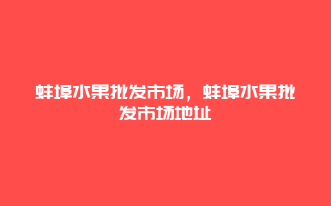 蚌埠水果批发市场，蚌埠水果批发市场地址