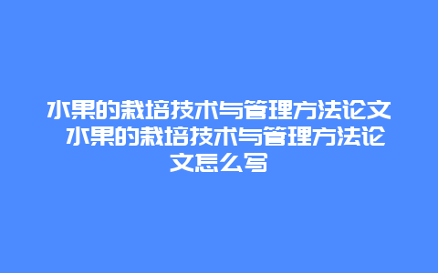 水果的栽培技术与管理方法论文 水果的栽培技术与管理方法论文怎么写