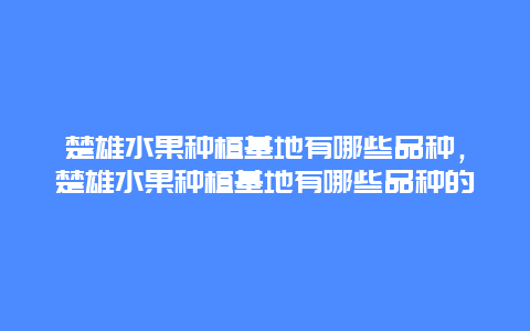 楚雄水果种植基地有哪些品种，楚雄水果种植基地有哪些品种的