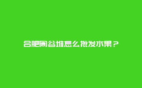 合肥周谷堆怎么批发水果？