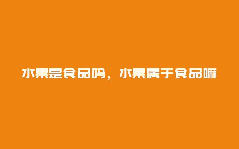 水果是食品吗，水果属于食品嘛