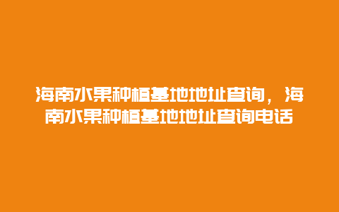 海南水果种植基地地址查询，海南水果种植基地地址查询电话