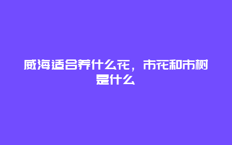 威海适合养什么花，市花和市树是什么