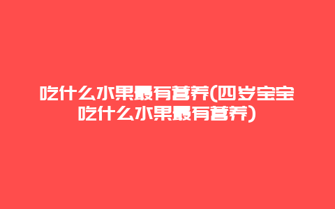 吃什么水果最有营养(四岁宝宝吃什么水果最有营养)