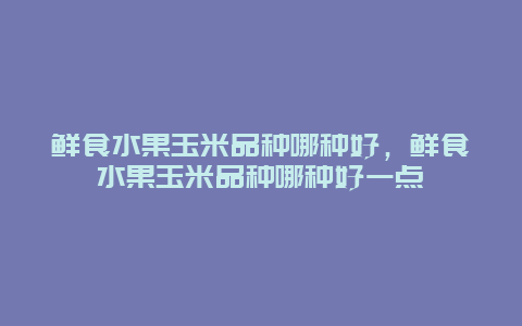 鲜食水果玉米品种哪种好，鲜食水果玉米品种哪种好一点