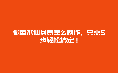 微型水仙盆景怎么制作，只需5步轻松搞定！