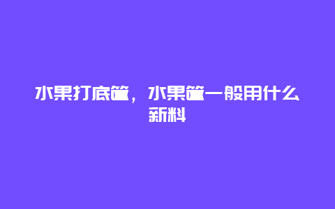 水果打底筐，水果筐一般用什么新料