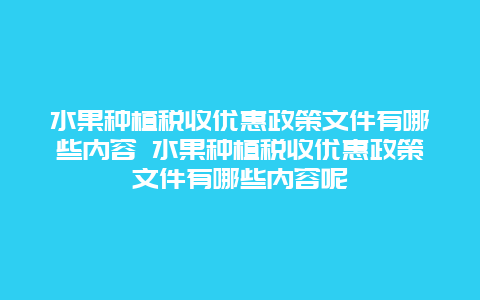 水果种植税收优惠政策文件有哪些内容 水果种植税收优惠政策文件有哪些内容呢