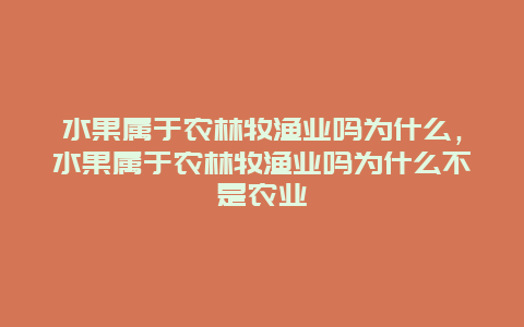 水果属于农林牧渔业吗为什么，水果属于农林牧渔业吗为什么不是农业