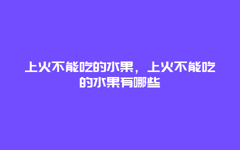 上火不能吃的水果，上火不能吃的水果有哪些