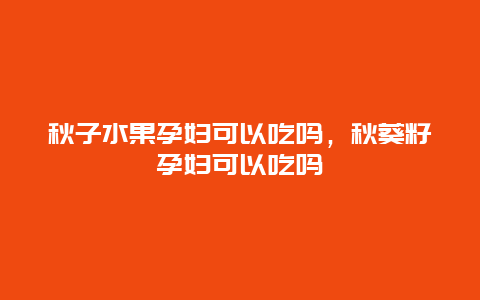 秋子水果孕妇可以吃吗，秋葵籽孕妇可以吃吗