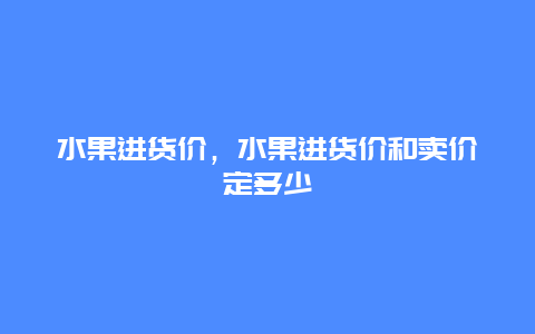 水果进货价，水果进货价和卖价定多少