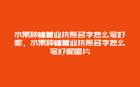 水果种植营业执照名字怎么写好呢，水果种植营业执照名字怎么写好呢图片