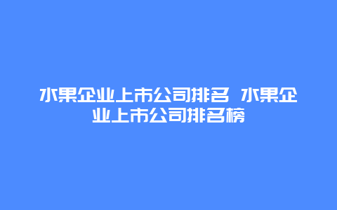 水果企业上市公司排名 水果企业上市公司排名榜