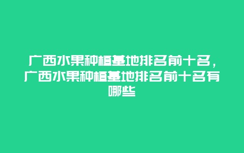 广西水果种植基地排名前十名，广西水果种植基地排名前十名有哪些