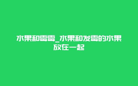 水果和霉霉_水果和发霉的水果放在一起