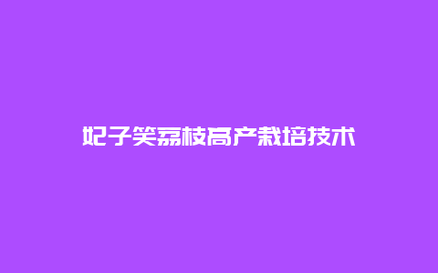 妃子笑荔枝高产栽培技术