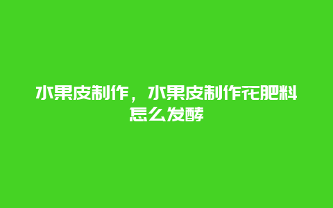 水果皮制作，水果皮制作花肥料怎么发酵