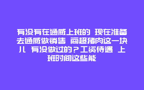 有没有在通威上班的 现在准备去通威做销售 商超猪肉这一块儿 有没做过的？工资待遇 上班时间这些能