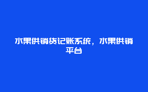 水果供销货记账系统，水果供销平台