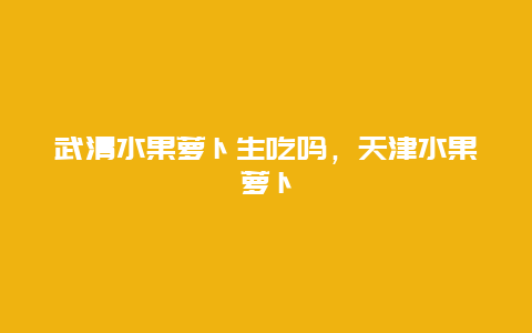 武清水果萝卜生吃吗，天津水果萝卜