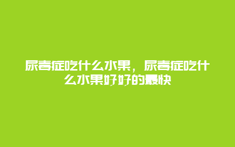 尿毒症吃什么水果，尿毒症吃什么水果好好的最快