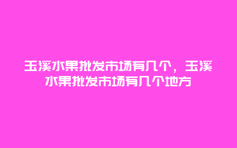 玉溪水果批发市场有几个，玉溪水果批发市场有几个地方