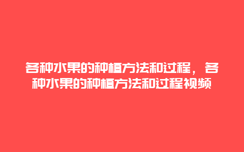 各种水果的种植方法和过程，各种水果的种植方法和过程视频