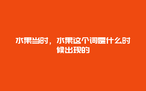 水果当时，水果这个词是什么时候出现的