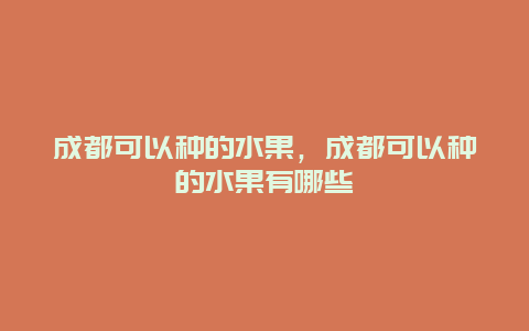 成都可以种的水果，成都可以种的水果有哪些