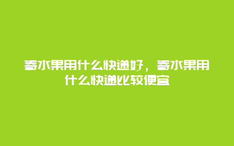 寄水果用什么快递好，寄水果用什么快递比较便宜