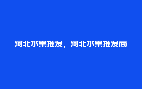 河北水果批发，河北水果批发商