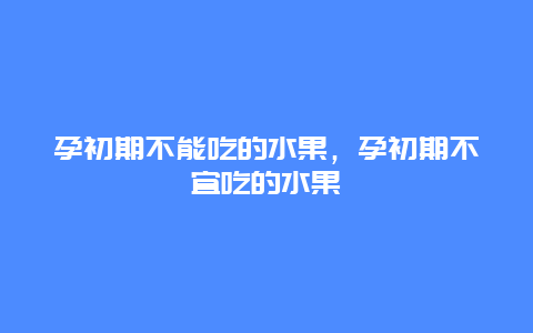 孕初期不能吃的水果，孕初期不宜吃的水果